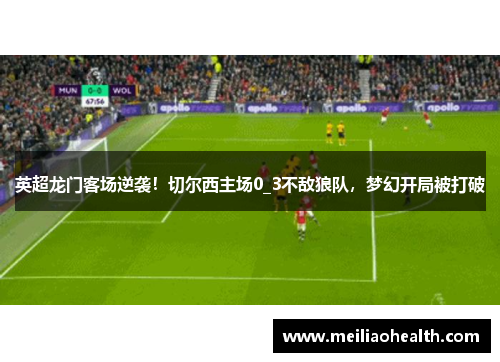 英超龙门客场逆袭！切尔西主场0_3不敌狼队，梦幻开局被打破